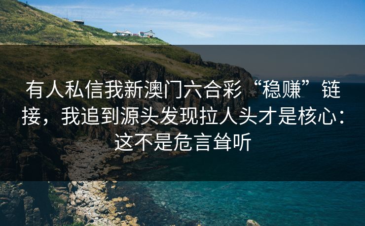 有人私信我新澳门六合彩“稳赚”链接，我追到源头发现拉人头才是核心：这不是危言耸听