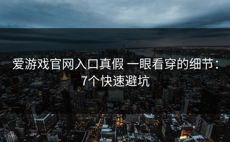爱游戏官网入口真假 一眼看穿的细节：7个快速避坑