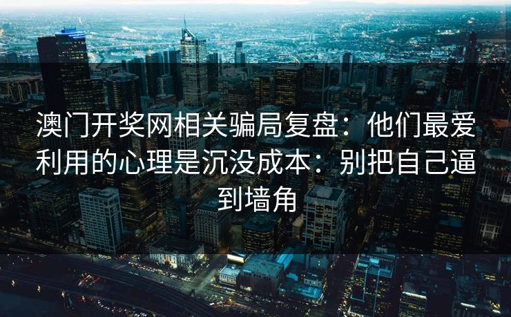 澳门开奖网相关骗局复盘：他们最爱利用的心理是沉没成本：别把自己逼到墙角