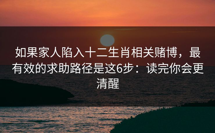 如果家人陷入十二生肖相关赌博，最有效的求助路径是这6步：读完你会更清醒