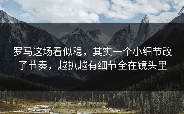 罗马这场看似稳，其实一个小细节改了节奏，越扒越有细节全在镜头里