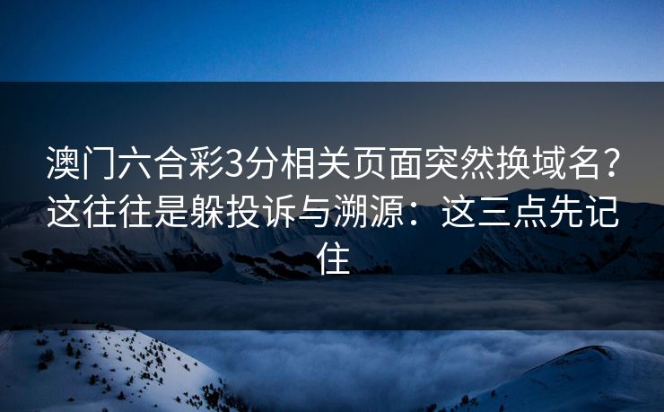 澳门六合彩3分相关页面突然换域名？这往往是躲投诉与溯源：这三点先记住