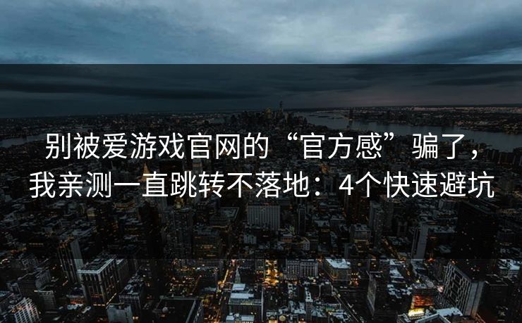 别被爱游戏官网的“官方感”骗了，我亲测一直跳转不落地：4个快速避坑
