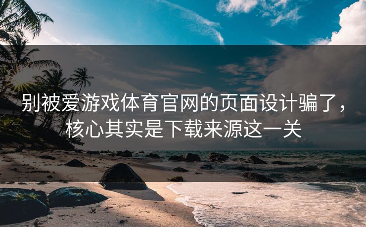 别被爱游戏体育官网的页面设计骗了，核心其实是下载来源这一关