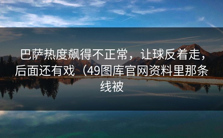 巴萨热度飙得不正常，让球反着走，后面还有戏（49图库官网资料里那条线被