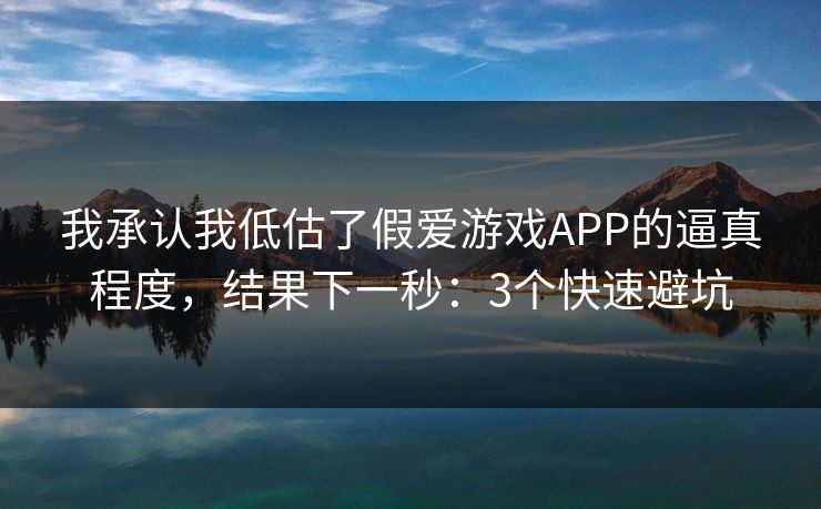 我承认我低估了假爱游戏APP的逼真程度，结果下一秒：3个快速避坑