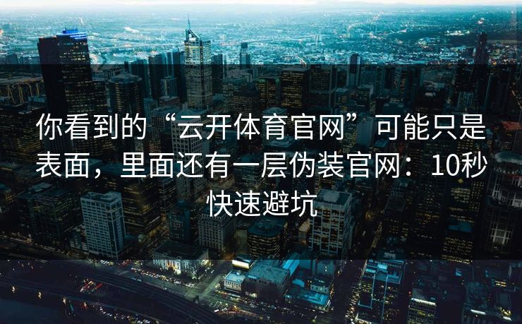 你看到的“云开体育官网”可能只是表面，里面还有一层伪装官网：10秒快速避坑