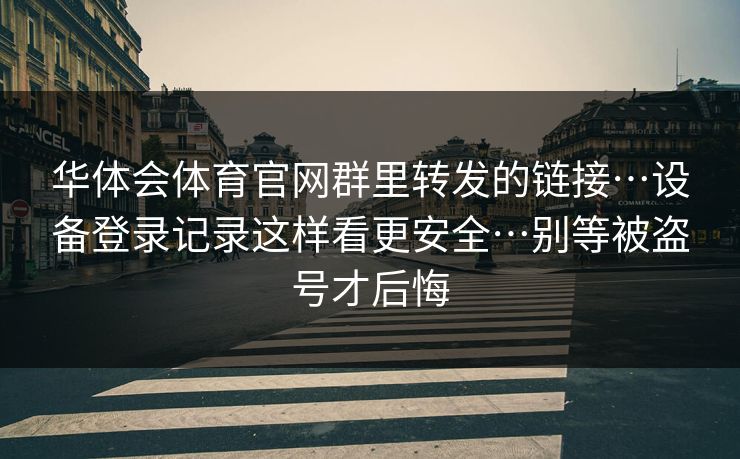 华体会体育官网群里转发的链接…设备登录记录这样看更安全…别等被盗号才后悔