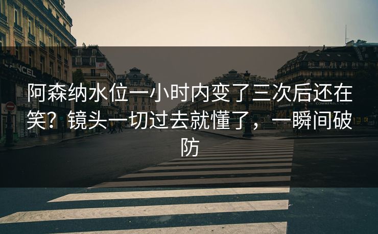 阿森纳水位一小时内变了三次后还在笑？镜头一切过去就懂了，一瞬间破防