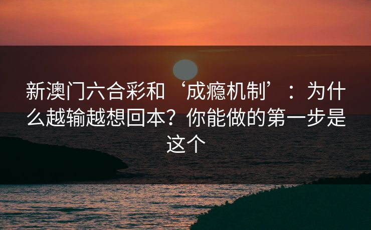 新澳门六合彩和‘成瘾机制’：为什么越输越想回本？你能做的第一步是这个