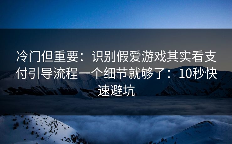 冷门但重要：识别假爱游戏其实看支付引导流程一个细节就够了：10秒快速避坑