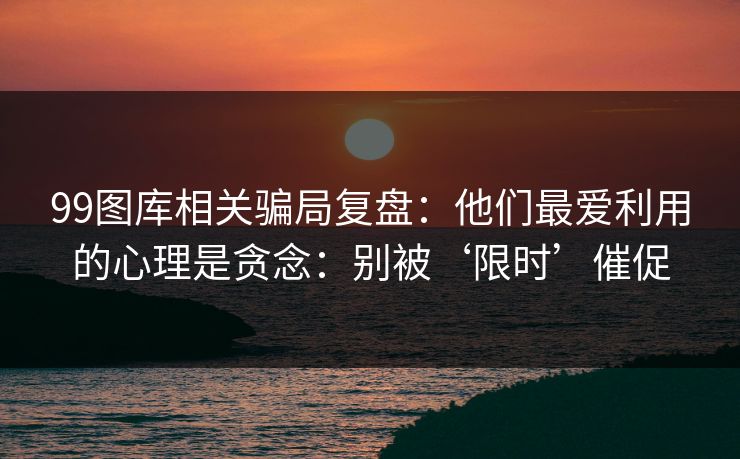 99图库相关骗局复盘：他们最爱利用的心理是贪念：别被‘限时’催促