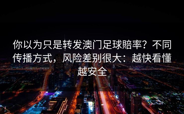 你以为只是转发澳门足球賠率?不同传播方式,风险差别很大:越快看懂越安全