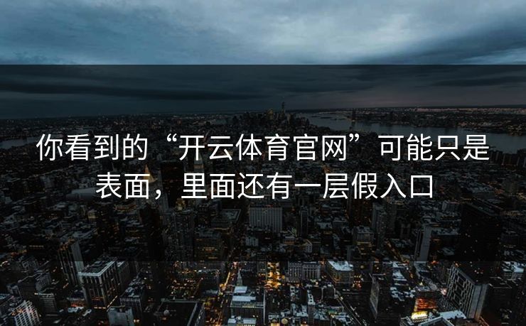 你看到的“开云体育官网”可能只是表面,里面还有一层假入口