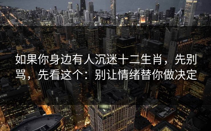 如果你身边有人沉迷十二生肖,先别骂,先看这个:别让情绪替你做决定