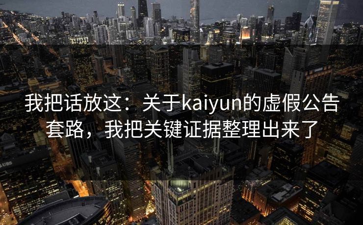我把话放这:关于kaiyun的虚假公告套路,我把关键证据整理出来了
