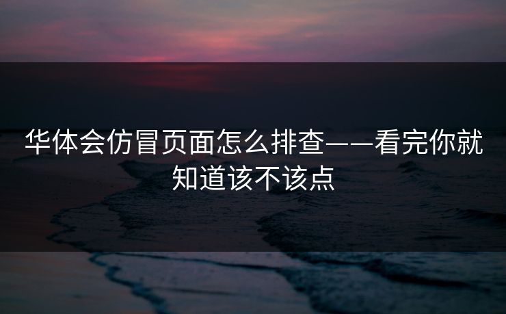 华体会仿冒页面怎么排查——看完你就知道该不该点