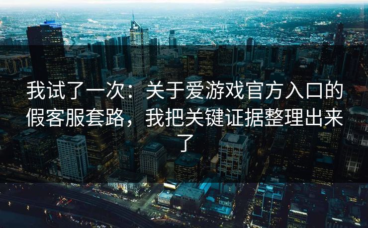 我试了一次：关于爱游戏官方入口的假客服套路，我把关键证据整理出来了
