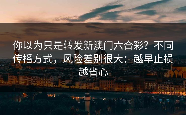 你以为只是转发新澳门六合彩？不同传播方式，风险差别很大：越早止损越省心
