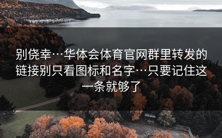 别侥幸…华体会体育官网群里转发的链接别只看图标和名字…只要记住这一条就够了