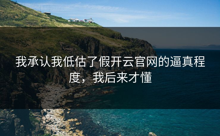 我承认我低估了假开云官网的逼真程度，我后来才懂