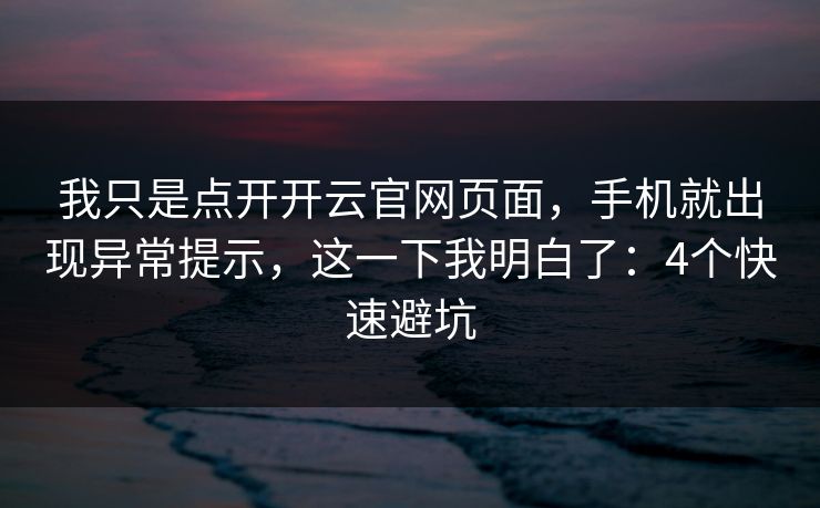我只是点开开云官网页面，手机就出现异常提示，这一下我明白了：4个快速避坑