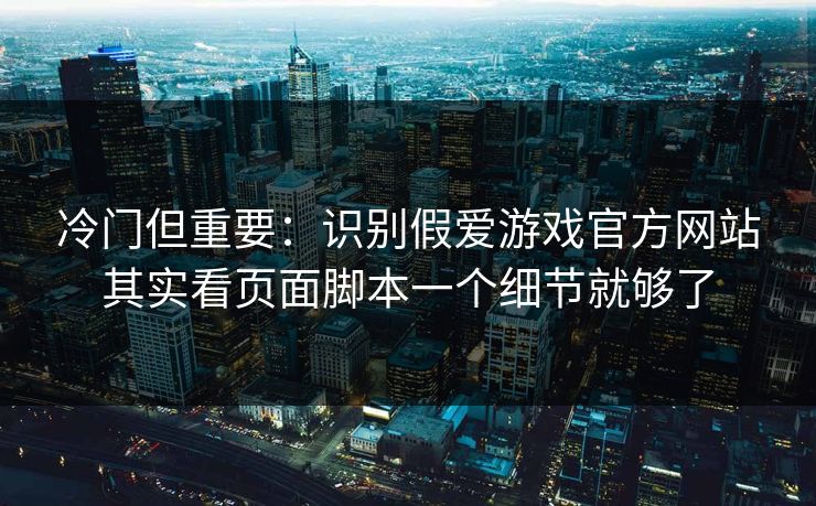 冷门但重要：识别假爱游戏官方网站其实看页面脚本一个细节就够了