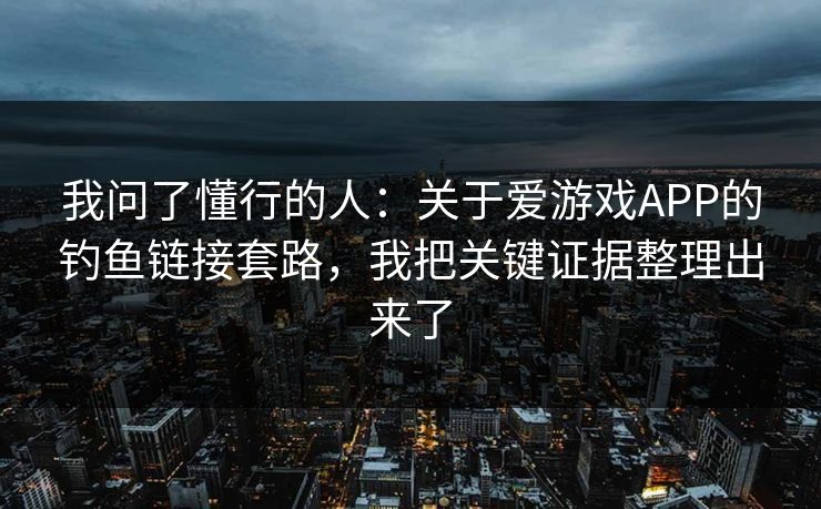 我问了懂行的人：关于爱游戏APP的钓鱼链接套路，我把关键证据整理出来了