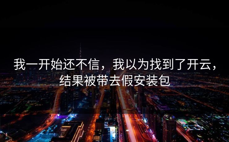 我一开始还不信，我以为找到了开云，结果被带去假安装包
