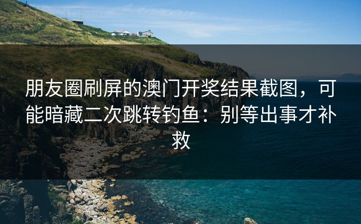 朋友圈刷屏的澳门开奖结果截图，可能暗藏二次跳转钓鱼：别等出事才补救