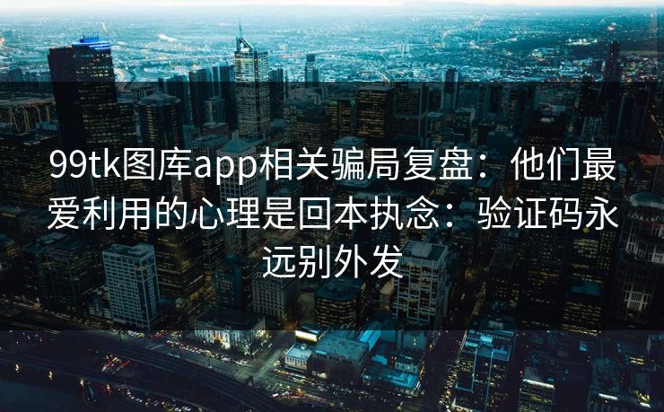 99tk图库app相关骗局复盘：他们最爱利用的心理是回本执念：验证码永远别外发