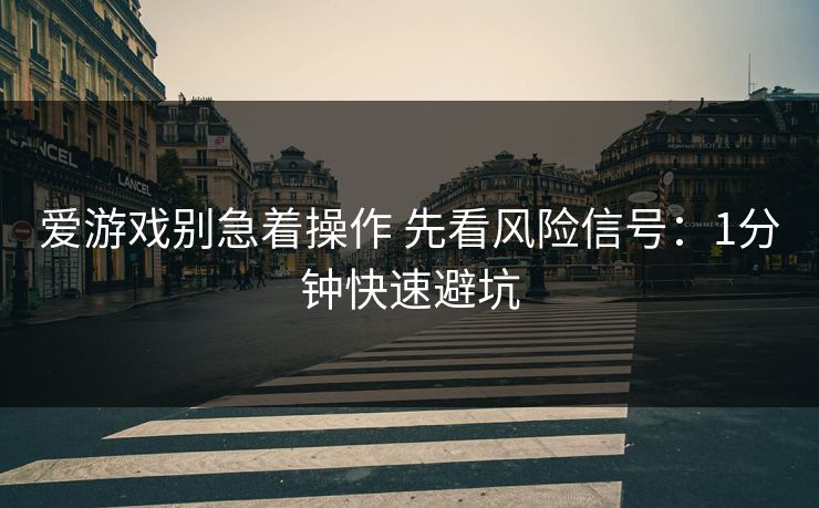 爱游戏别急着操作 先看风险信号：1分钟快速避坑