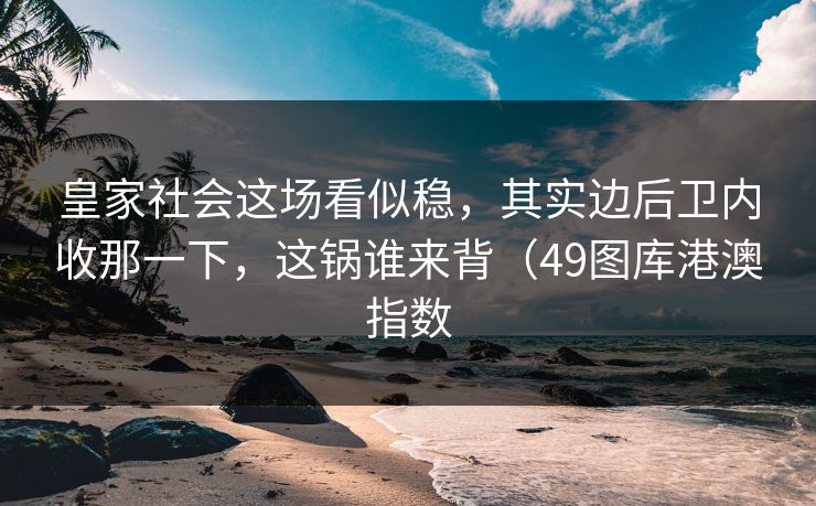 皇家社会这场看似稳，其实边后卫内收那一下，这锅谁来背（49图库港澳指数
