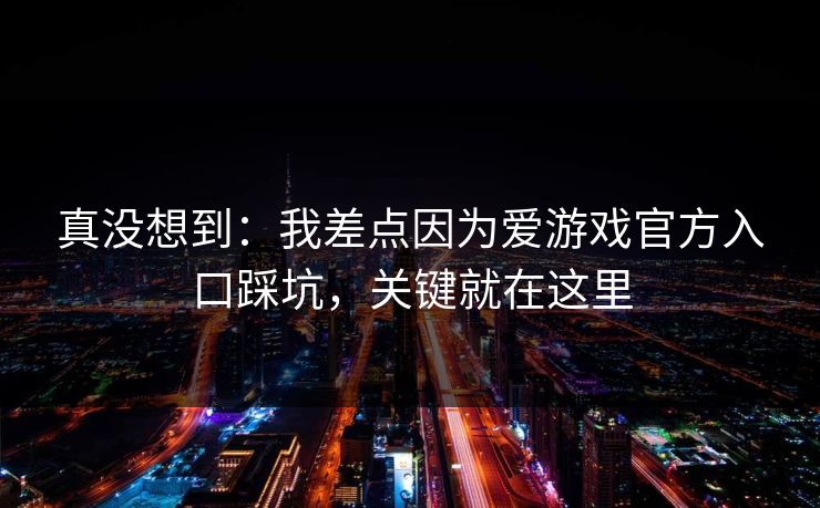 真没想到：我差点因为爱游戏官方入口踩坑，关键就在这里