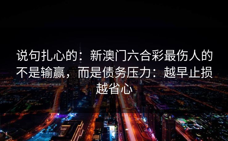 说句扎心的：新澳门六合彩最伤人的不是输赢，而是债务压力：越早止损越省心