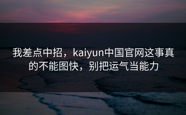 我差点中招，kaiyun中国官网这事真的不能图快，别把运气当能力
