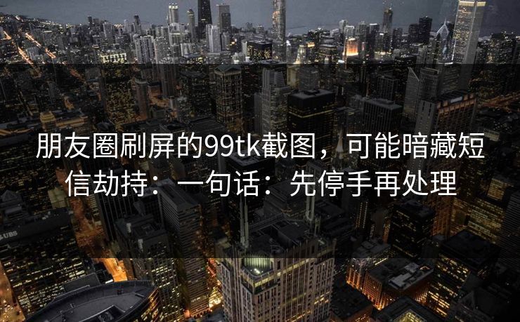朋友圈刷屏的99tk截图，可能暗藏短信劫持：一句话：先停手再处理