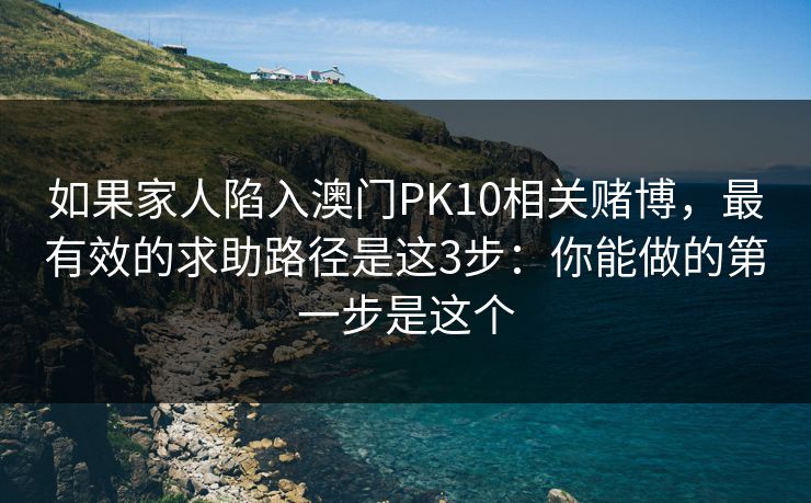如果家人陷入澳门PK10相关赌博，最有效的求助路径是这3步：你能做的第一步是这个