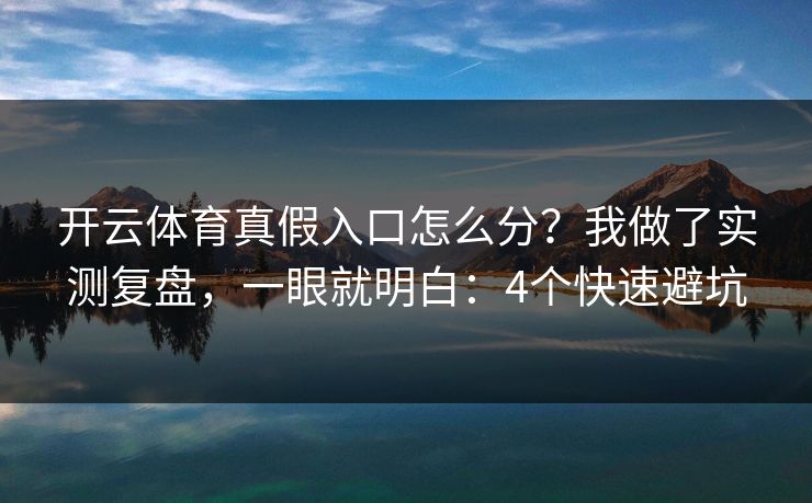 开云体育真假入口怎么分？我做了实测复盘，一眼就明白：4个快速避坑