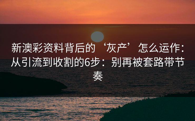新澳彩资料背后的‘灰产’怎么运作：从引流到收割的6步：别再被套路带节奏