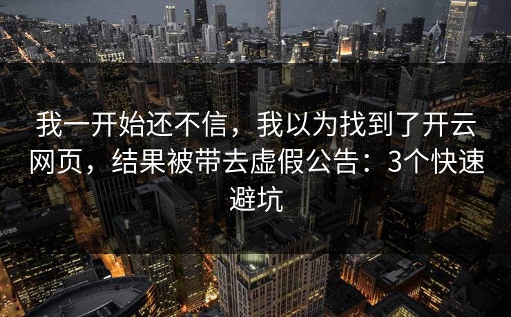 我一开始还不信，我以为找到了开云网页，结果被带去虚假公告：3个快速避坑