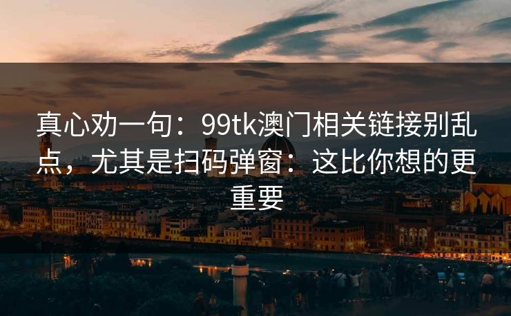 真心劝一句：99tk澳门相关链接别乱点，尤其是扫码弹窗：这比你想的更重要