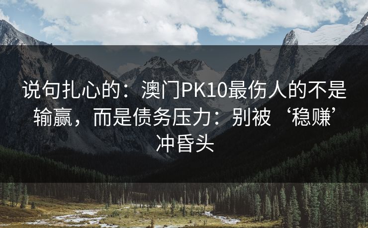 说句扎心的：澳门PK10最伤人的不是输赢，而是债务压力：别被‘稳赚’冲昏头