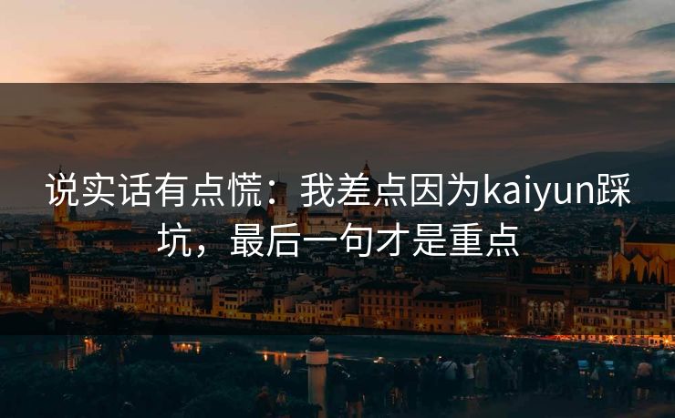 说实话有点慌：我差点因为kaiyun踩坑，最后一句才是重点