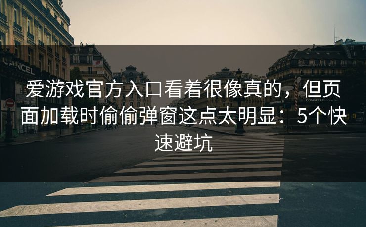 爱游戏官方入口看着很像真的，但页面加载时偷偷弹窗这点太明显：5个快速避坑