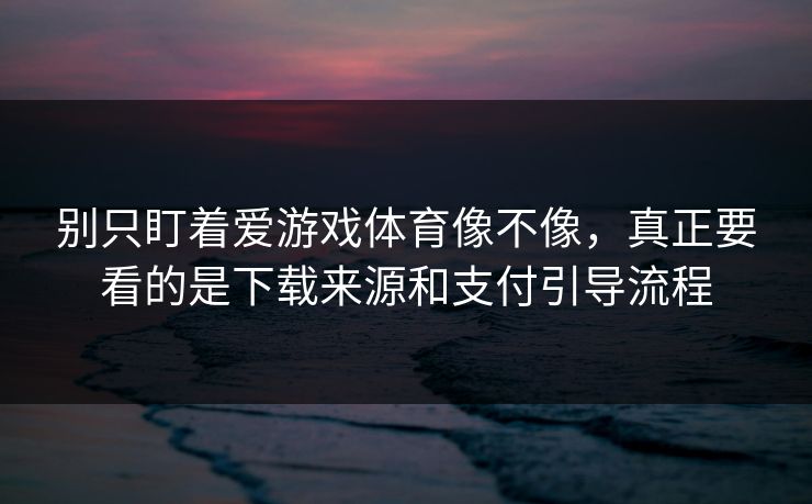 别只盯着爱游戏体育像不像，真正要看的是下载来源和支付引导流程